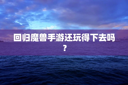 回归魔兽手游还玩得下去吗？