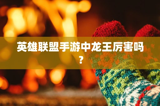 英雄联盟手游中龙王厉害吗？