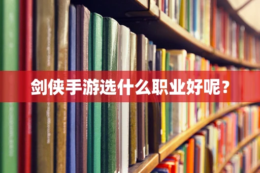 剑侠手游选什么职业好呢？