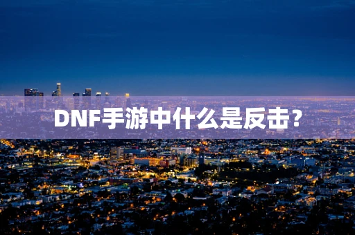 DNF手游中什么是反击？