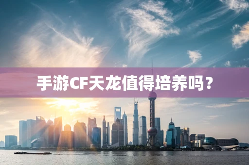 手游CF天龙值得培养吗？