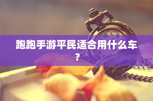 跑跑手游平民适合用什么车？
