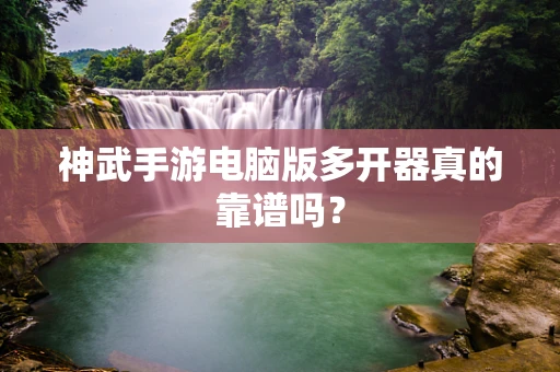 神武手游电脑版多开器真的靠谱吗？