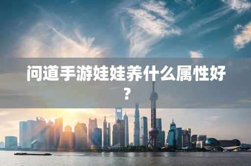 问道手游娃娃养什么属性好？