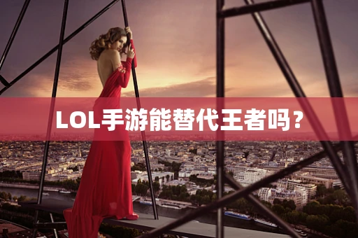 LOL手游能替代王者吗？