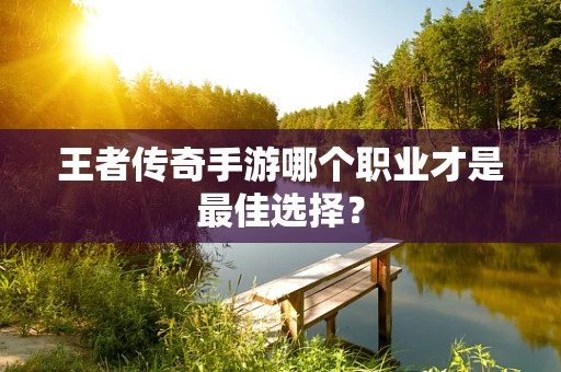 王者传奇手游哪个职业才是最佳选择？