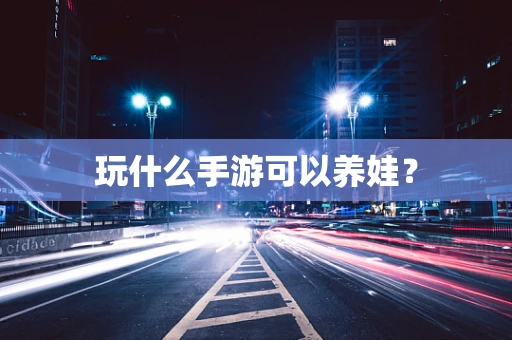 玩什么手游可以养娃？