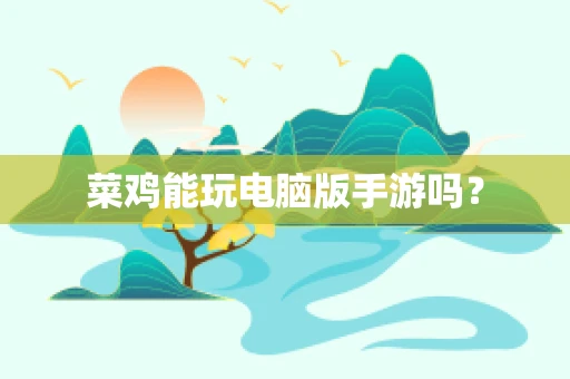 菜鸡能玩电脑版手游吗？