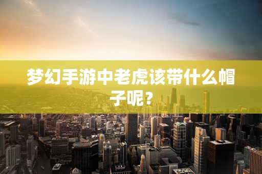 梦幻手游中老虎该带什么帽子呢？