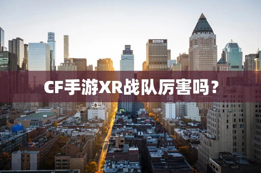 CF手游XR战队厉害吗？