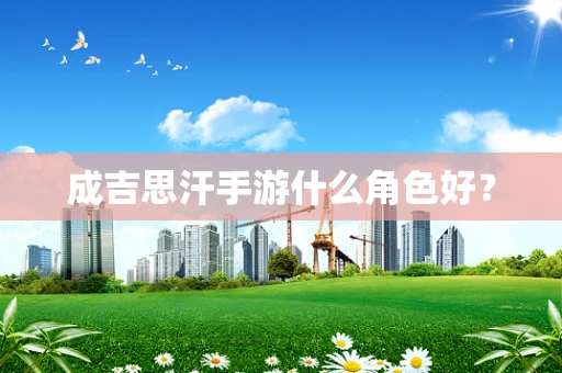 成吉思汗手游什么角色好？