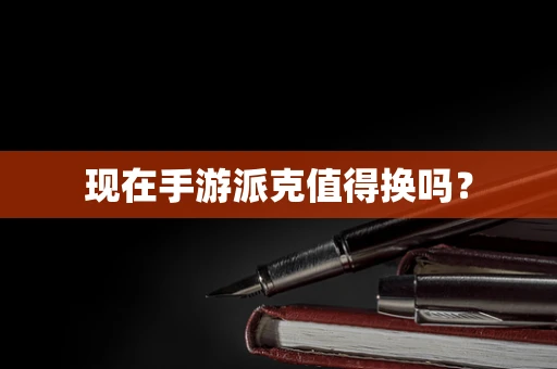 现在手游派克值得换吗？