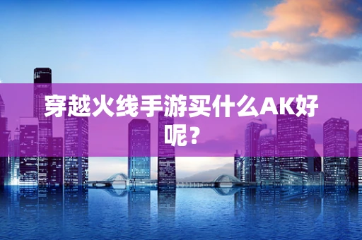 穿越火线手游买什么AK好呢？