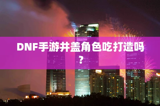 DNF手游井盖角色吃打造吗？