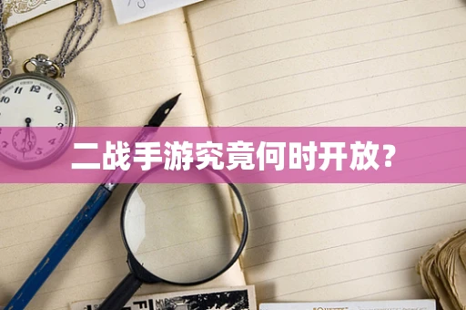 二战手游究竟何时开放？