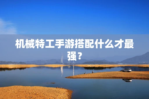 机械特工手游搭配什么才最强？