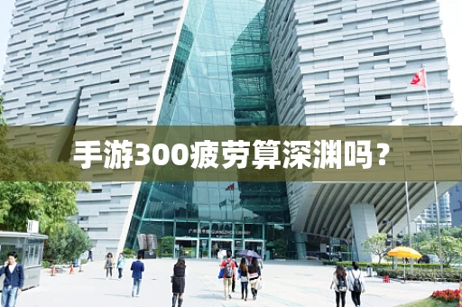 手游300疲劳算深渊吗？