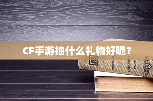 CF手游抽什么礼物好呢？