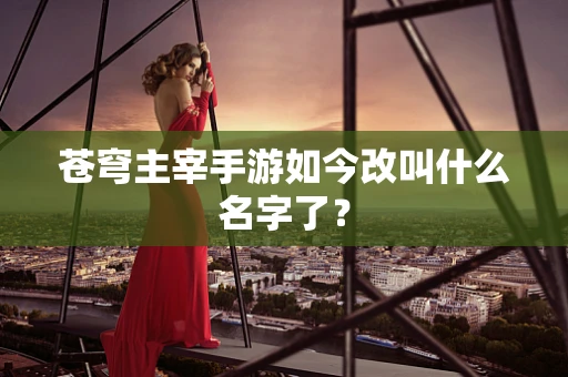苍穹主宰手游如今改叫什么名字了？