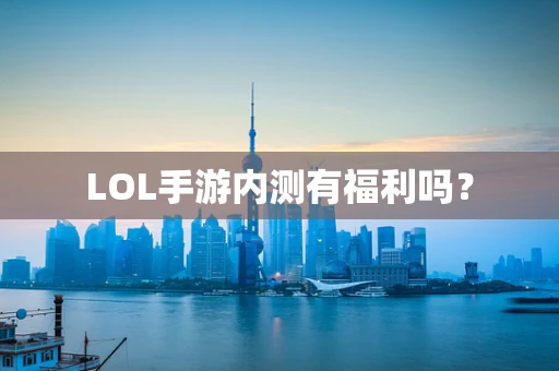 LOL手游内测有福利吗？