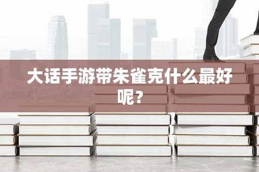 大话手游带朱雀克什么最好呢？