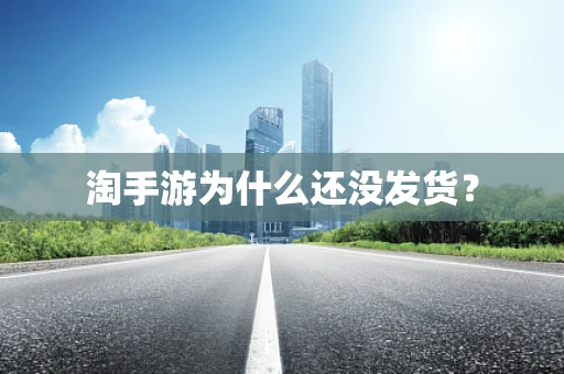 淘手游为什么还没发货？