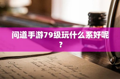 问道手游79级玩什么系好呢？