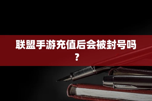 联盟手游充值后会被封号吗？