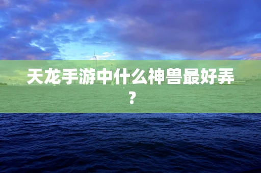 天龙手游中什么神兽最好弄？