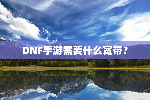 DNF手游需要什么宽带？
