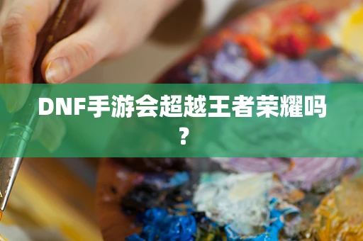 DNF手游会超越王者荣耀吗？