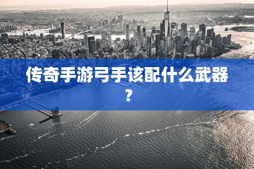 传奇手游弓手该配什么武器？