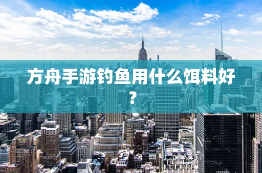 方舟手游钓鱼用什么饵料好？