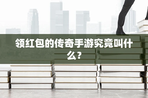 领红包的传奇手游究竟叫什么？