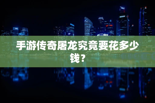 手游传奇屠龙究竟要花多少钱？