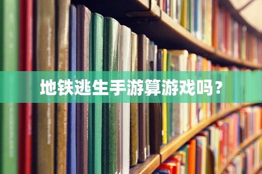 地铁逃生手游算游戏吗？