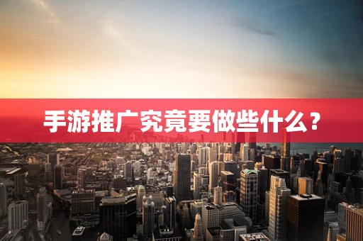 手游推广究竟要做些什么？
