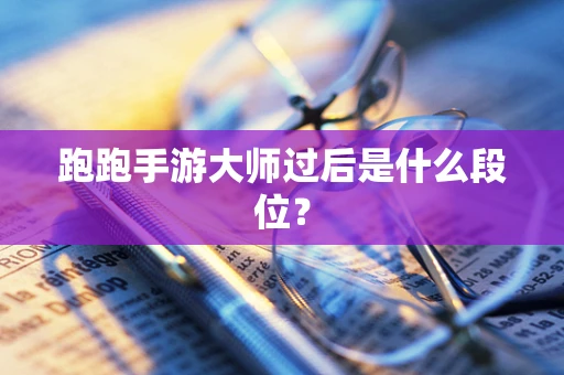 跑跑手游大师过后是什么段位？