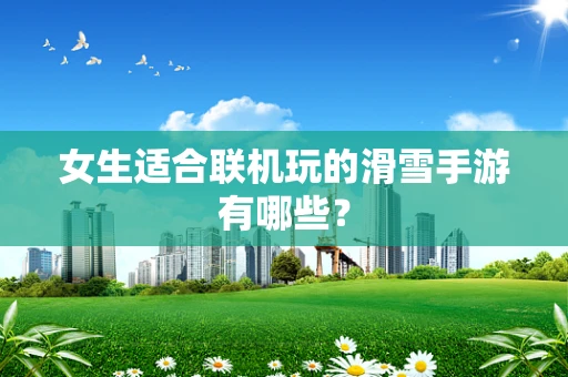 女生适合联机玩的滑雪手游有哪些？