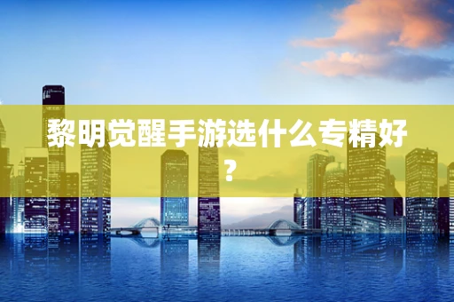 黎明觉醒手游选什么专精好？