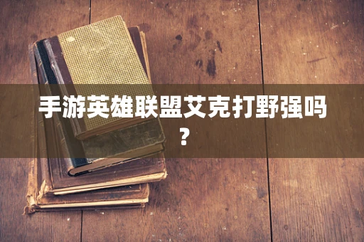 手游英雄联盟艾克打野强吗？