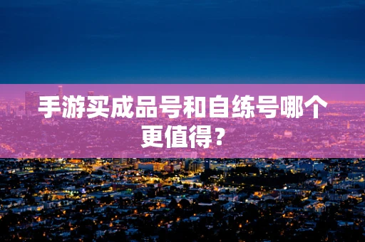 手游买成品号和自练号哪个更值得？