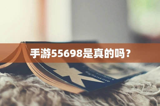 手游55698是真的吗？