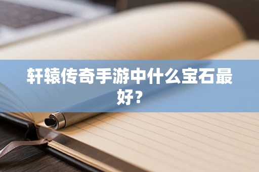 轩辕传奇手游中什么宝石最好？