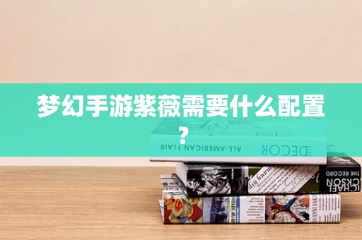 梦幻手游紫薇需要什么配置？