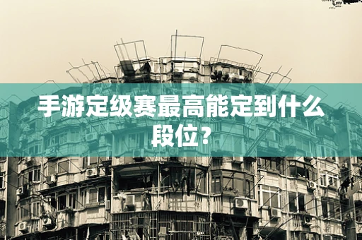 手游定级赛最高能定到什么段位？