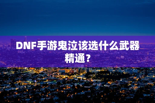 DNF手游鬼泣该选什么武器精通？