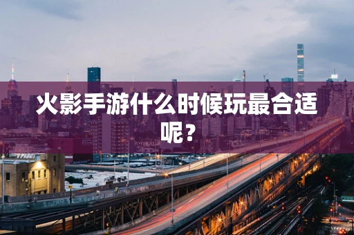 火影手游什么时候玩最合适呢？