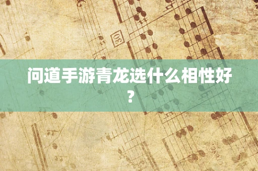 问道手游青龙选什么相性好？