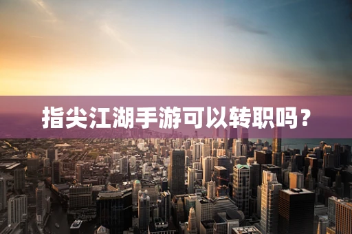 指尖江湖手游可以转职吗？
